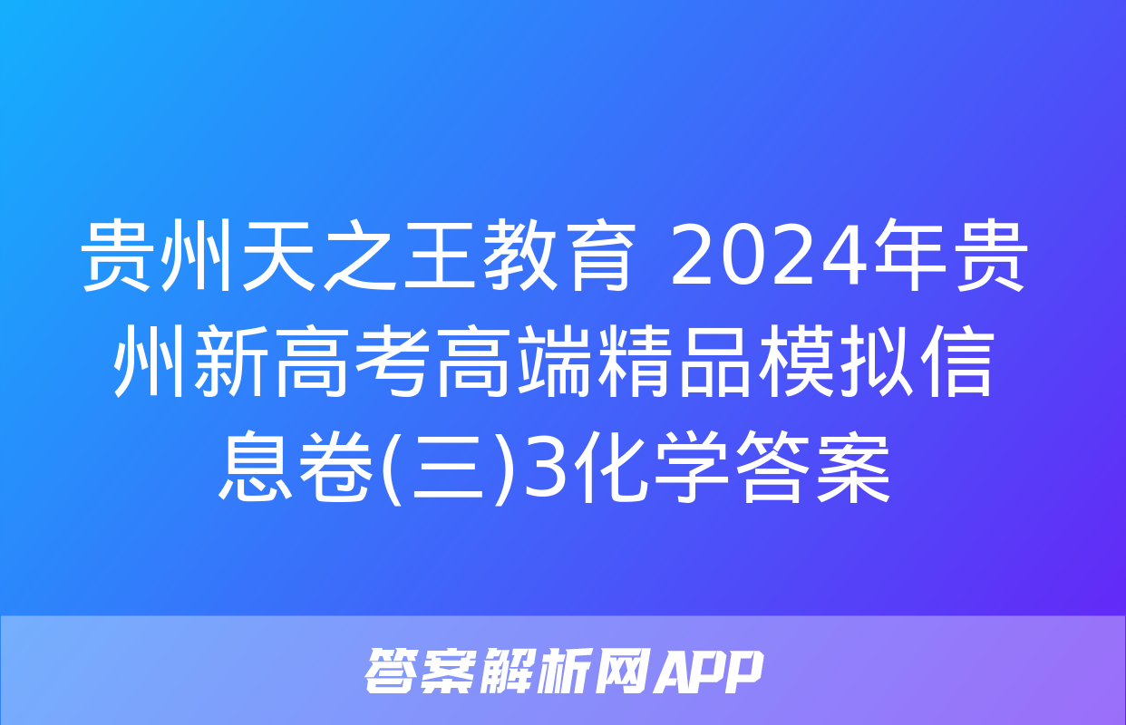 贵州天之王教育 2024年贵州新高考高端精品模拟信息卷(三)3化学答案