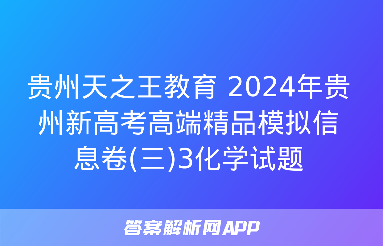 贵州天之王教育 2024年贵州新高考高端精品模拟信息卷(三)3化学试题