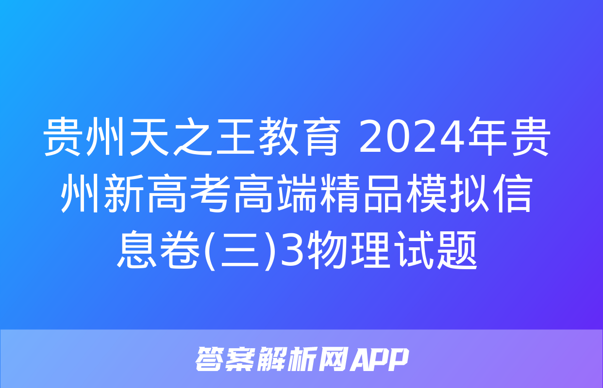 贵州天之王教育 2024年贵州新高考高端精品模拟信息卷(三)3物理试题