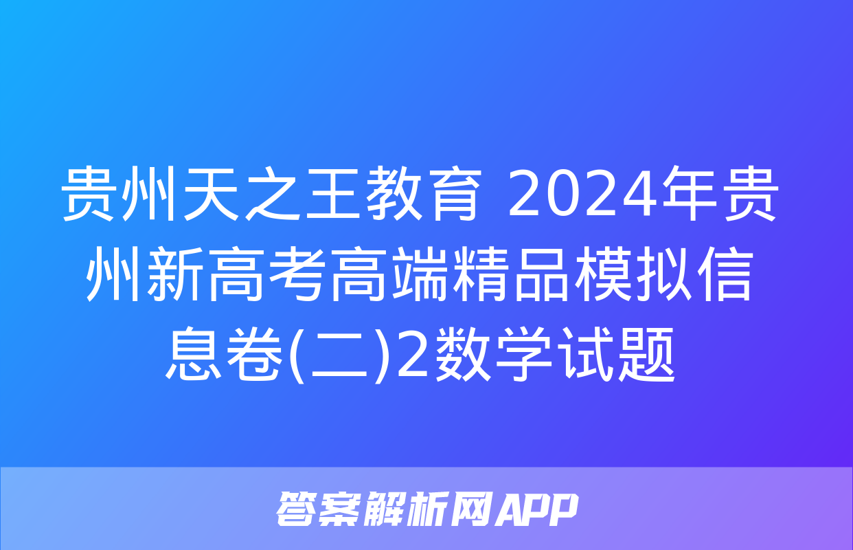 贵州天之王教育 2024年贵州新高考高端精品模拟信息卷(二)2数学试题