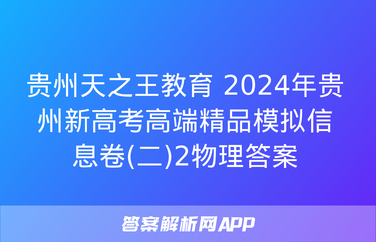 贵州天之王教育 2024年贵州新高考高端精品模拟信息卷(二)2物理答案