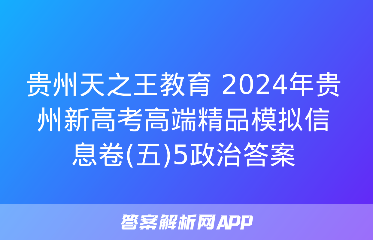 贵州天之王教育 2024年贵州新高考高端精品模拟信息卷(五)5政治答案