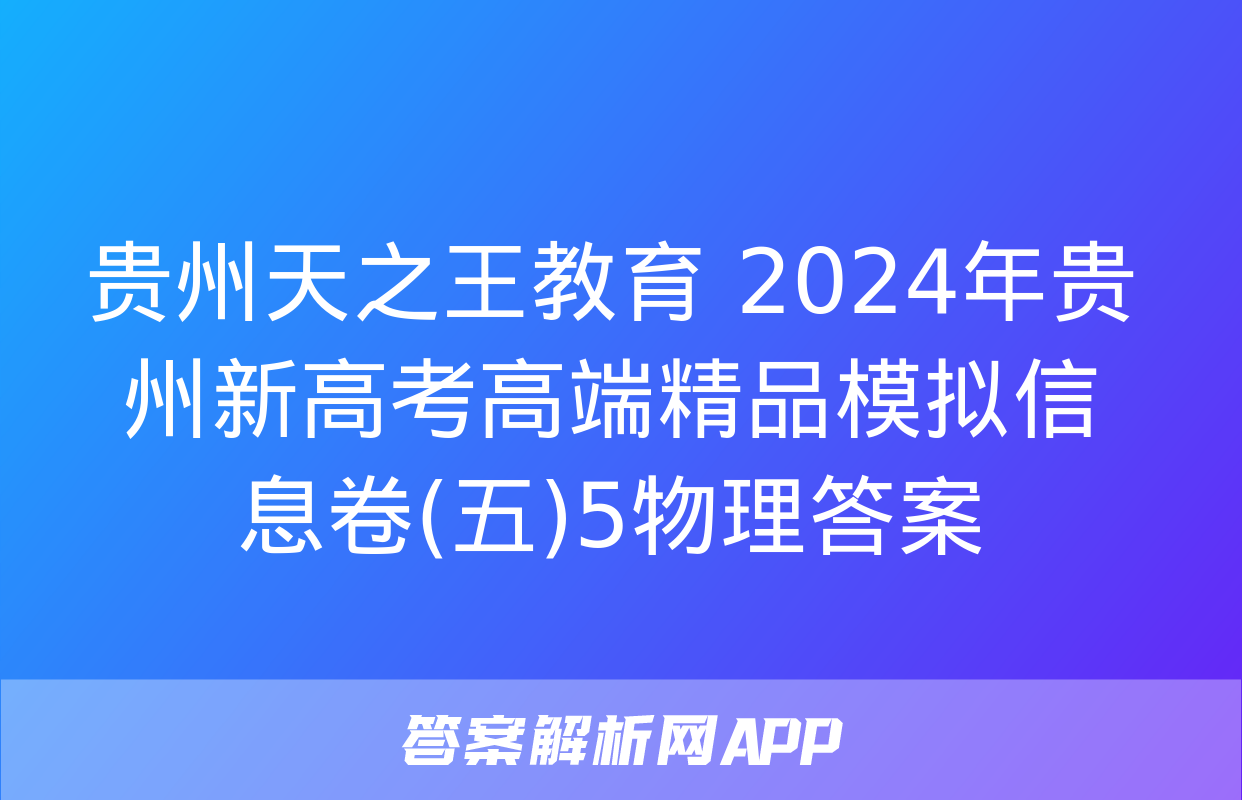 贵州天之王教育 2024年贵州新高考高端精品模拟信息卷(五)5物理答案