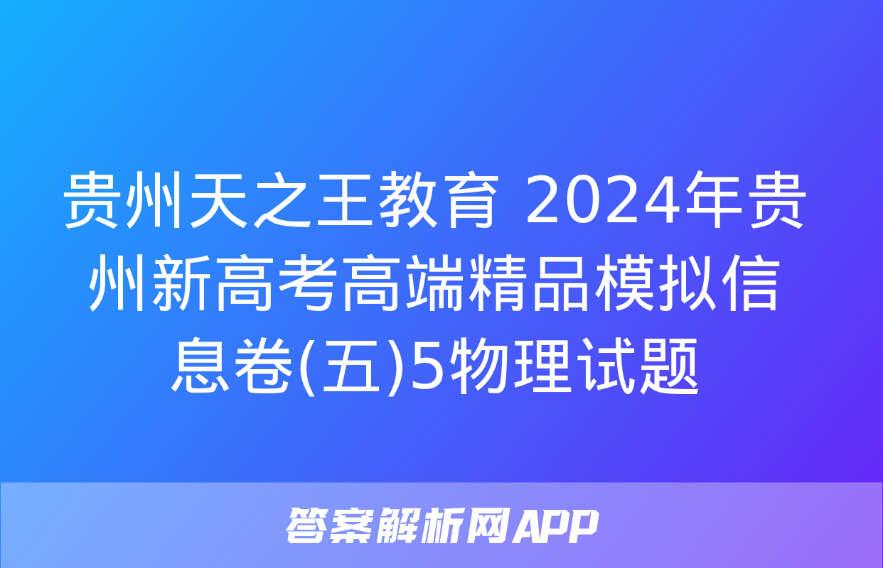 贵州天之王教育 2024年贵州新高考高端精品模拟信息卷(五)5物理试题