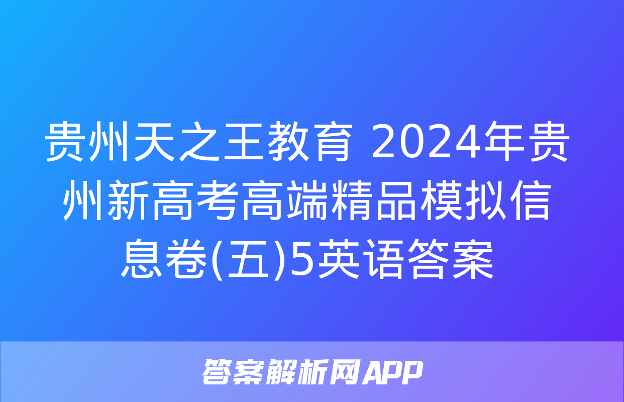 贵州天之王教育 2024年贵州新高考高端精品模拟信息卷(五)5英语答案