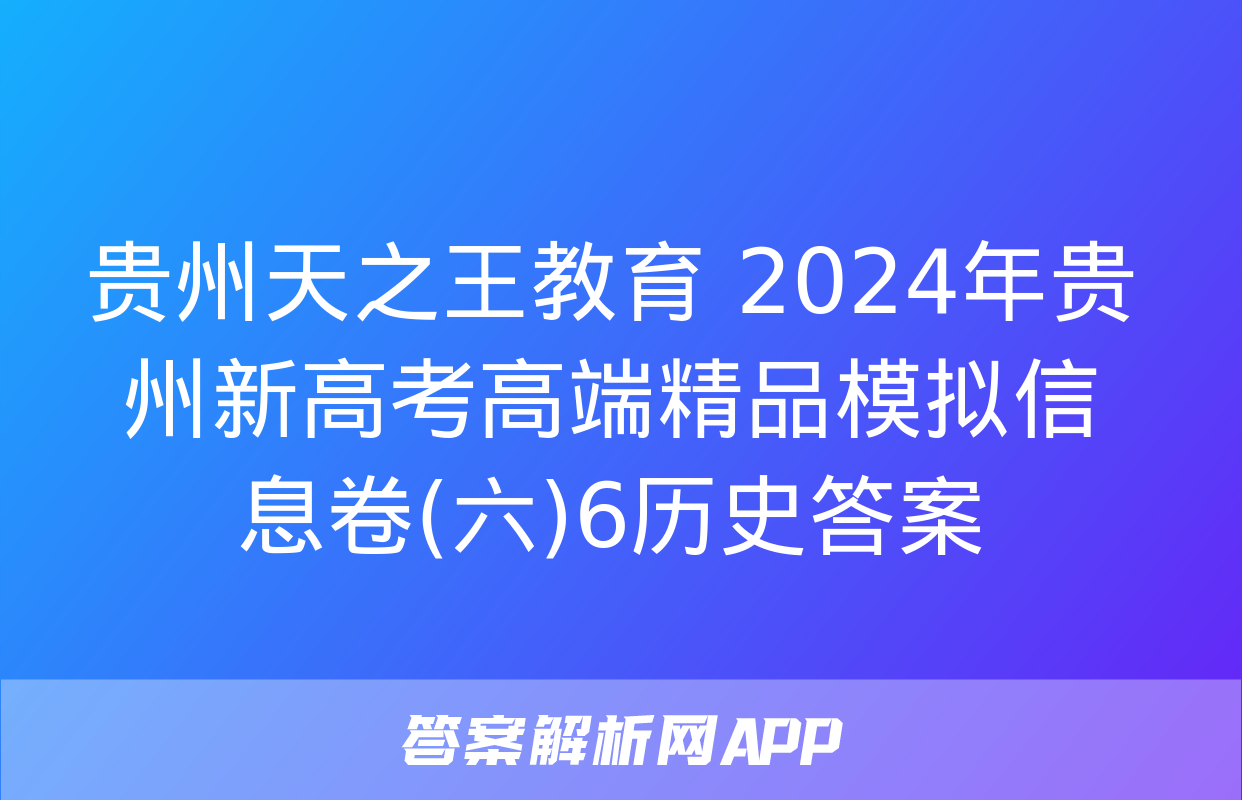 贵州天之王教育 2024年贵州新高考高端精品模拟信息卷(六)6历史答案