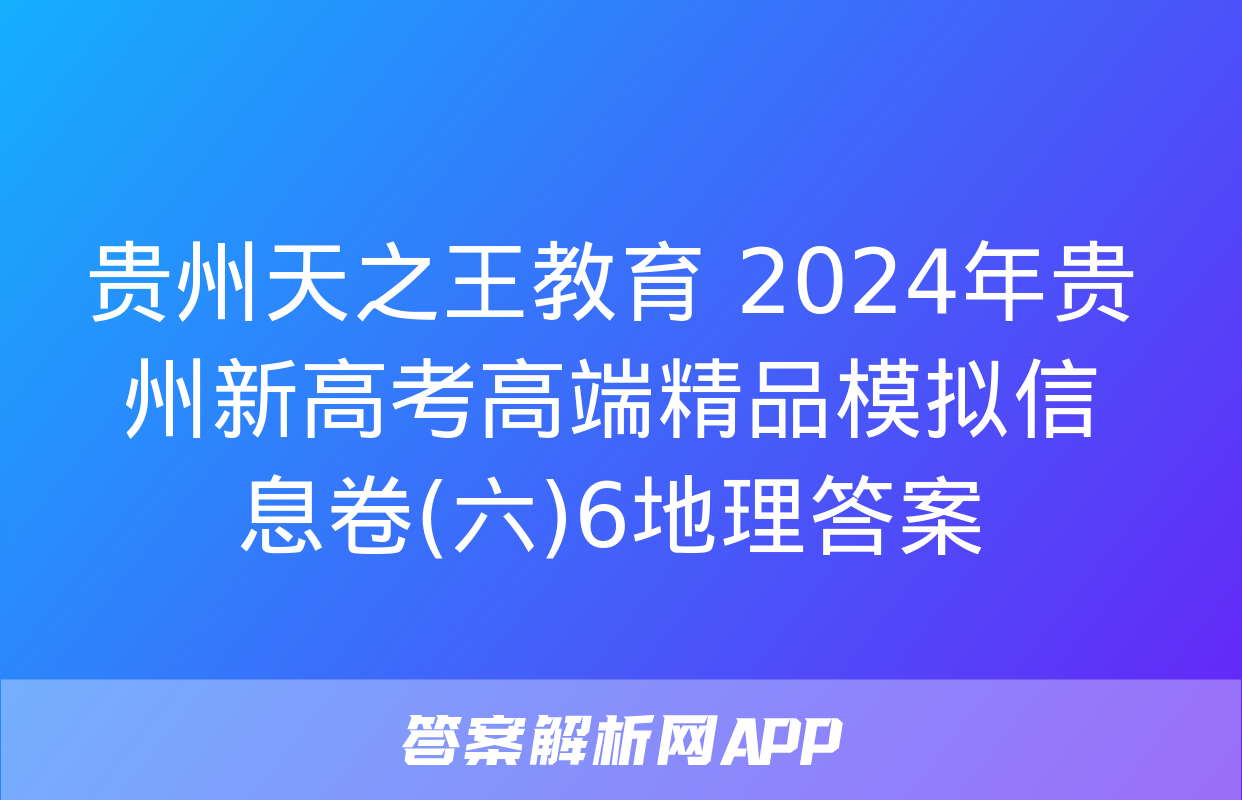 贵州天之王教育 2024年贵州新高考高端精品模拟信息卷(六)6地理答案