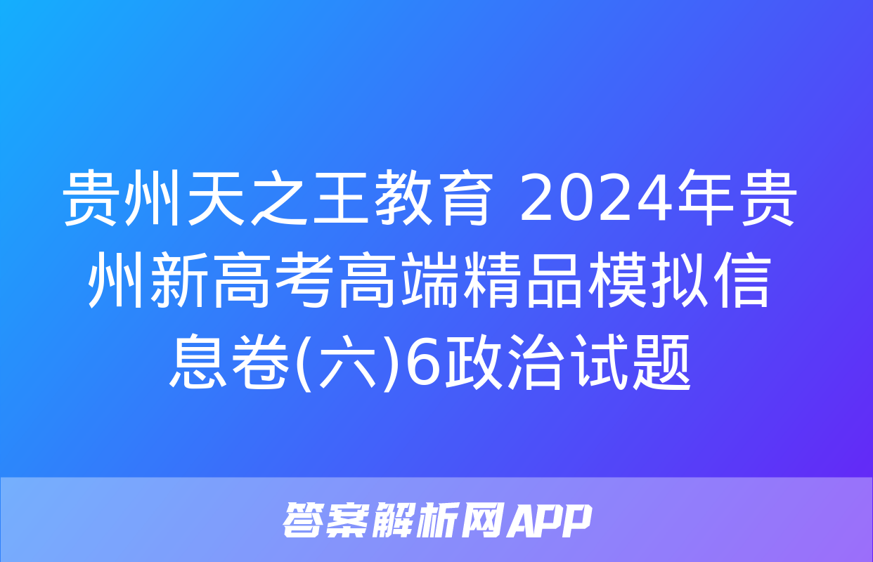 贵州天之王教育 2024年贵州新高考高端精品模拟信息卷(六)6政治试题