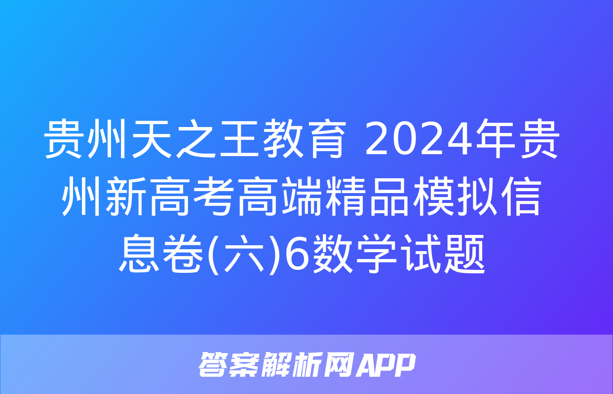 贵州天之王教育 2024年贵州新高考高端精品模拟信息卷(六)6数学试题