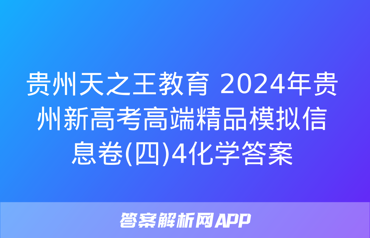 贵州天之王教育 2024年贵州新高考高端精品模拟信息卷(四)4化学答案