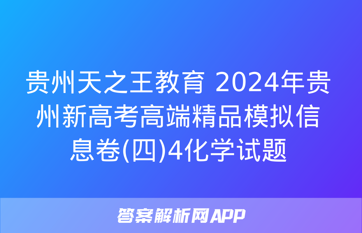 贵州天之王教育 2024年贵州新高考高端精品模拟信息卷(四)4化学试题