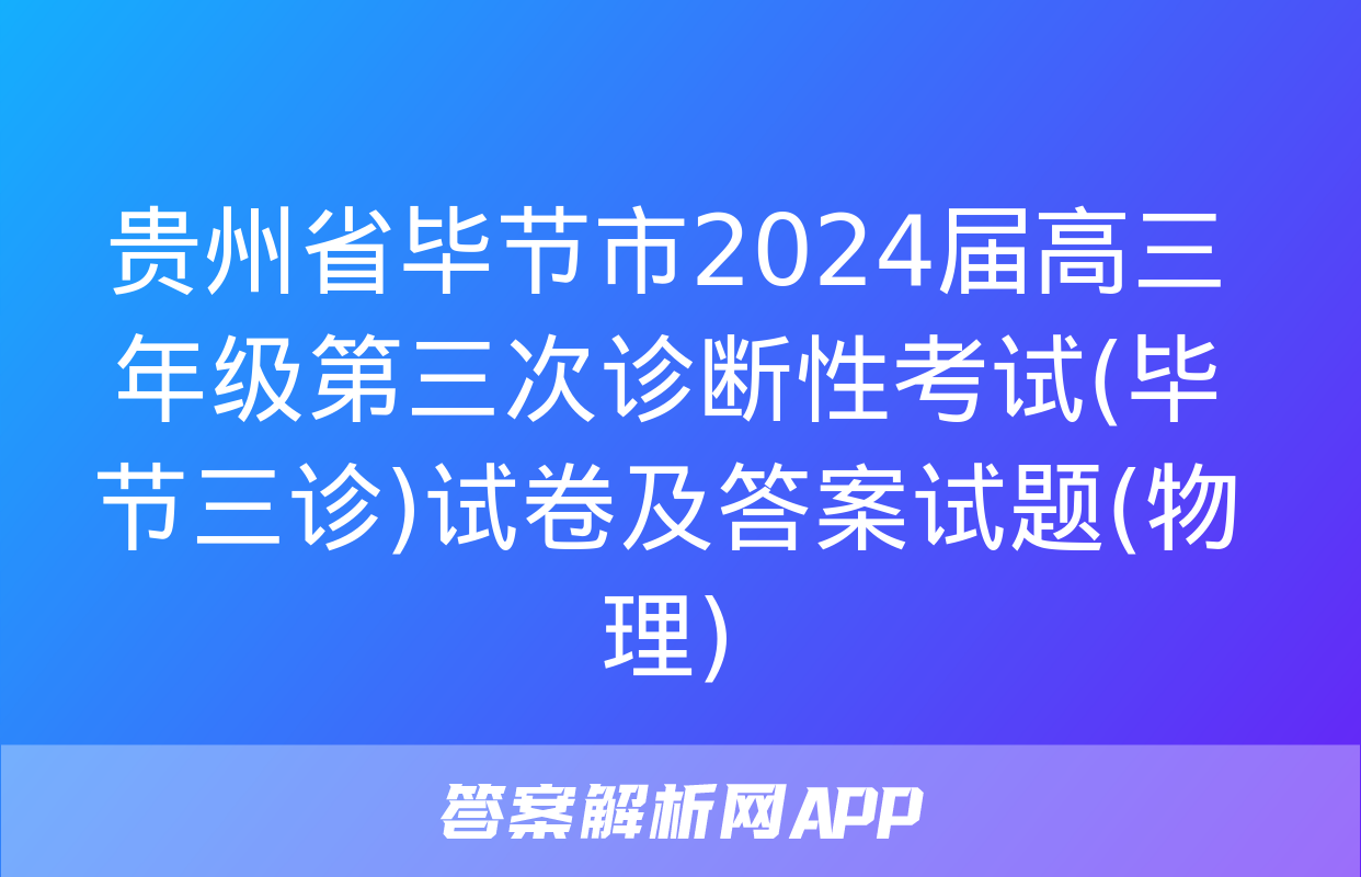 贵州省毕节市2024届高三年级第三次诊断性考试(毕节三诊)试卷及答案试题(物理)