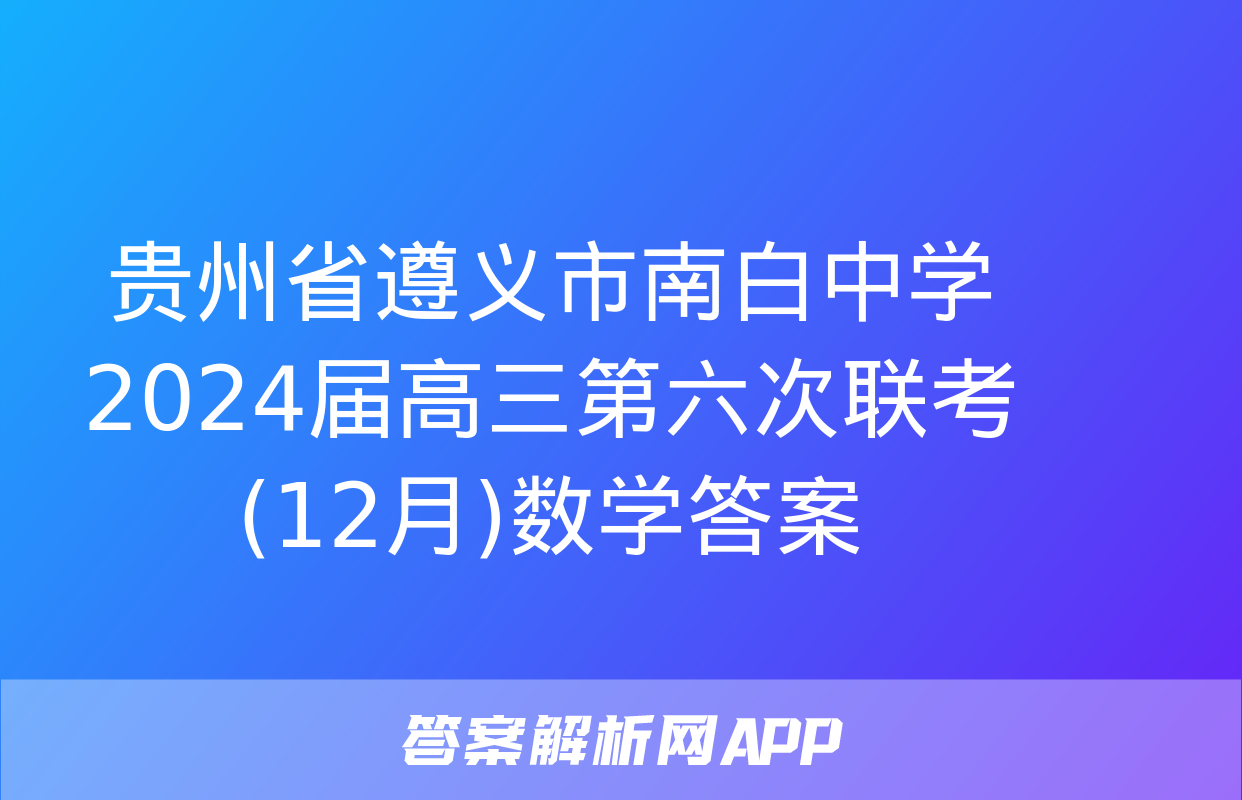 贵州省遵义市南白中学2024届高三第六次联考(12月)数学答案