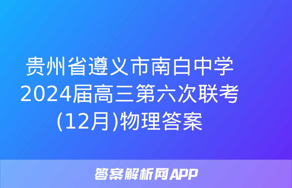 贵州省遵义市南白中学2024届高三第六次联考(12月)物理答案