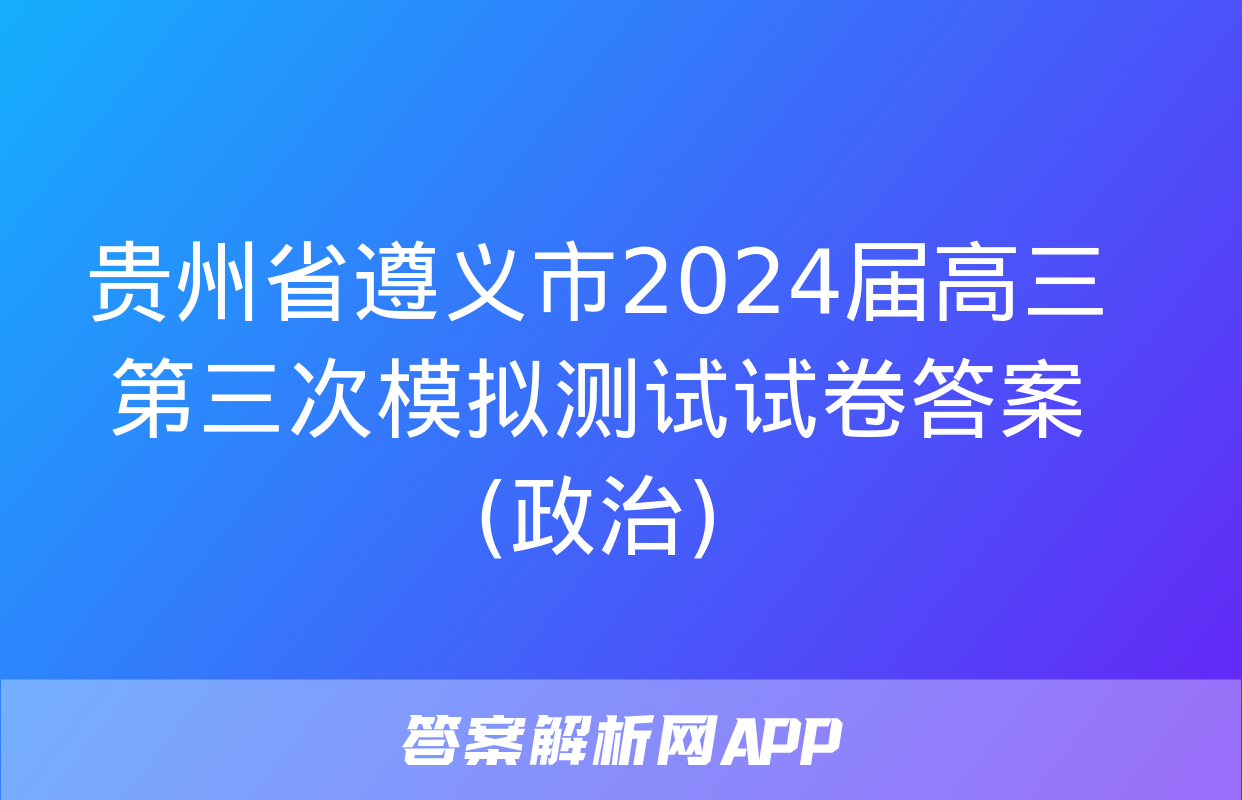 贵州省遵义市2024届高三第三次模拟测试试卷答案(政治)