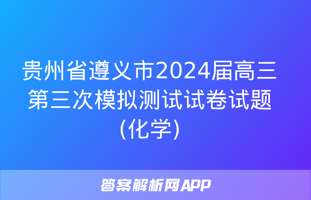 贵州省遵义市2024届高三第三次模拟测试试卷试题(化学)