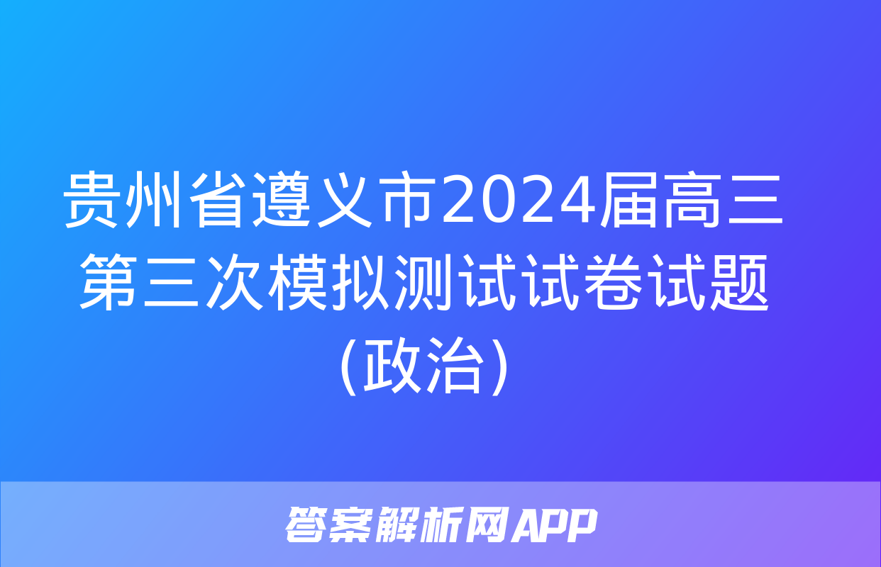 贵州省遵义市2024届高三第三次模拟测试试卷试题(政治)