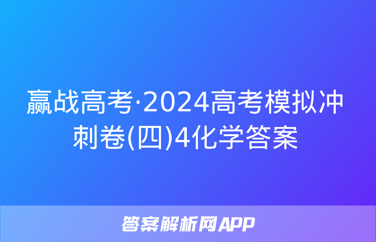 赢战高考·2024高考模拟冲刺卷(四)4化学答案