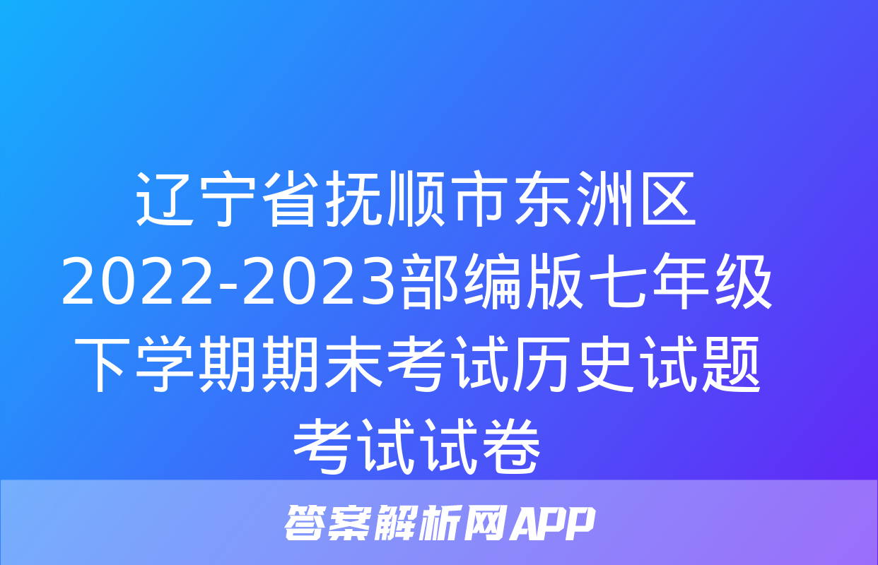 辽宁省抚顺市东洲区2022-2023部编版七年级下学期期末考试历史试题考试试卷