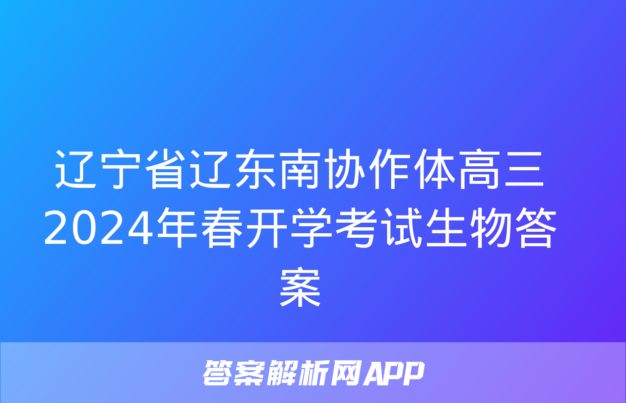 辽宁省辽东南协作体高三2024年春开学考试生物答案