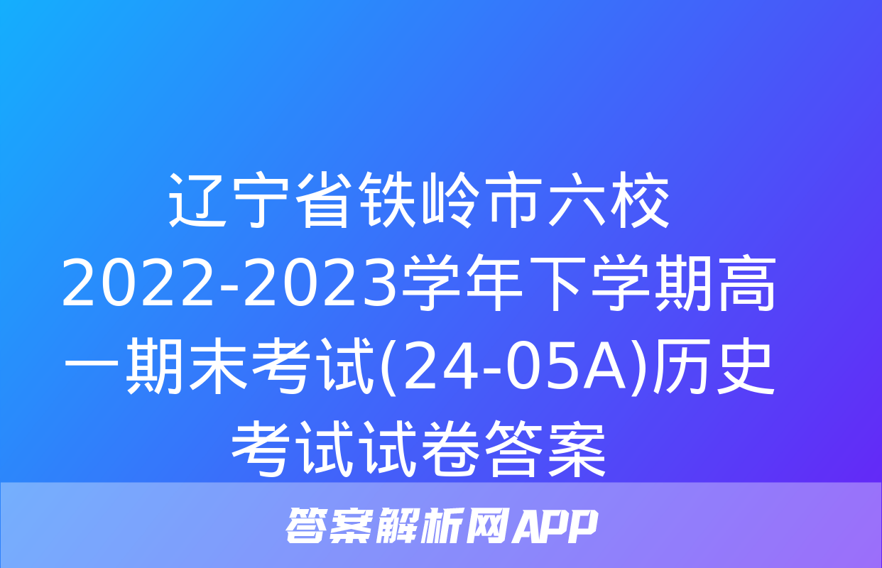 辽宁省铁岭市六校2022-2023学年下学期高一期末考试(24-05A)历史考试试卷答案