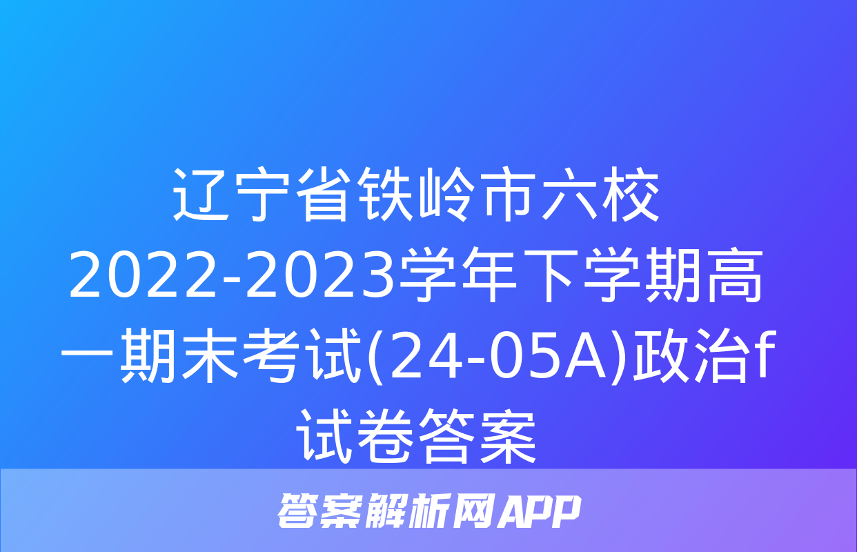 辽宁省铁岭市六校2022-2023学年下学期高一期末考试(24-05A)政治f试卷答案