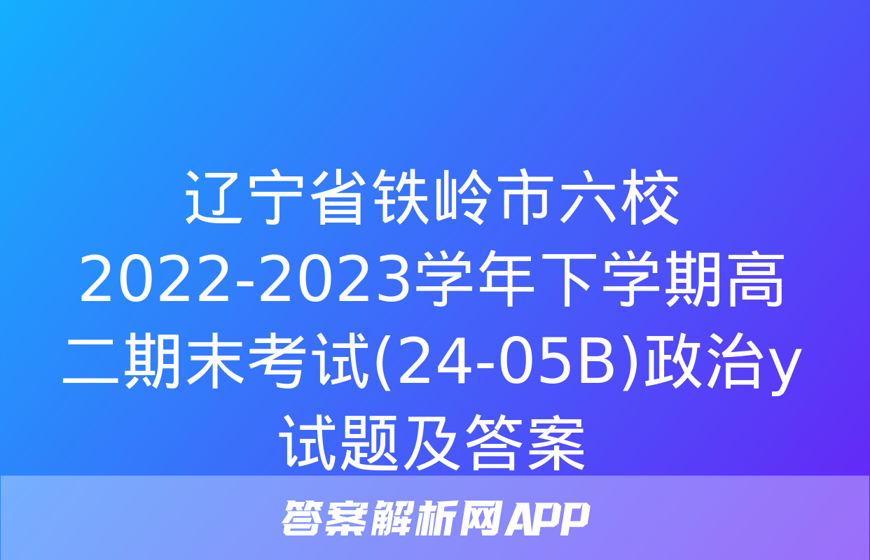 辽宁省铁岭市六校2022-2023学年下学期高二期末考试(24-05B)政治y试题及答案