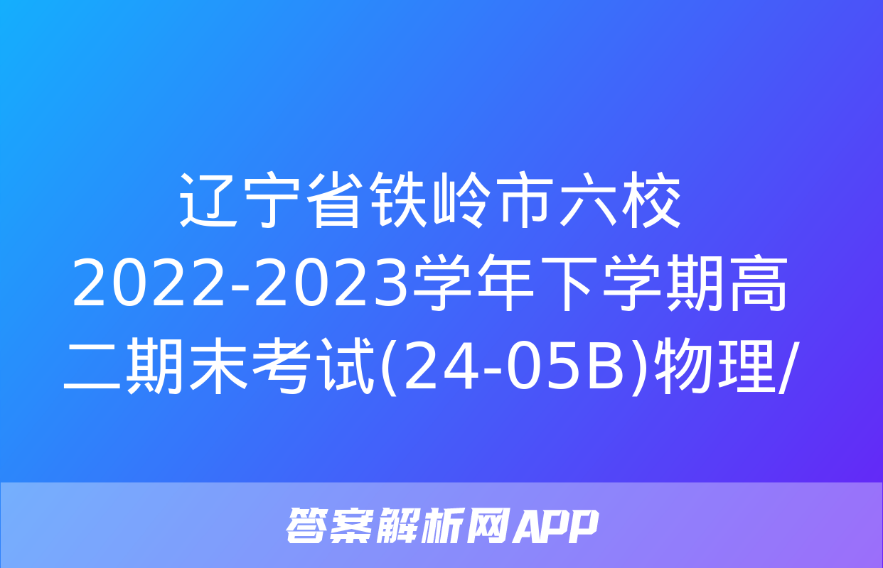 辽宁省铁岭市六校2022-2023学年下学期高二期末考试(24-05B)物理/