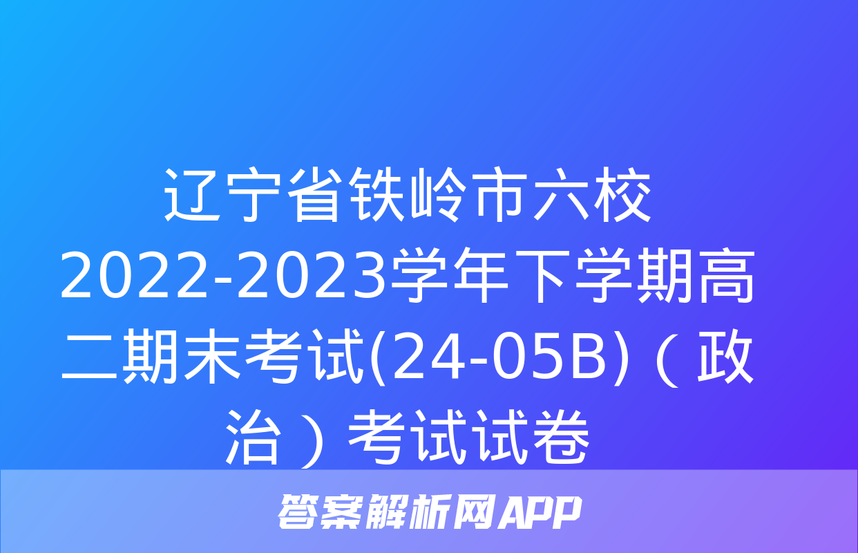 辽宁省铁岭市六校2022-2023学年下学期高二期末考试(24-05B)（政治）考试试卷