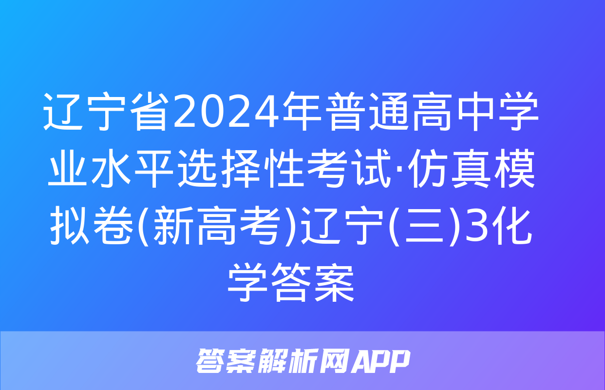 辽宁省2024年普通高中学业水平选择性考试·仿真模拟卷(新高考)辽宁(三)3化学答案