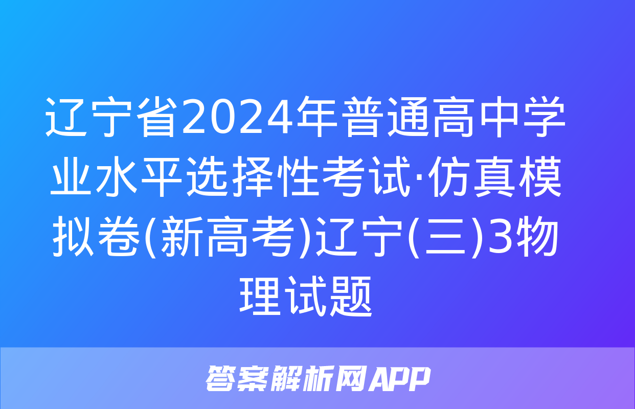 辽宁省2024年普通高中学业水平选择性考试·仿真模拟卷(新高考)辽宁(三)3物理试题