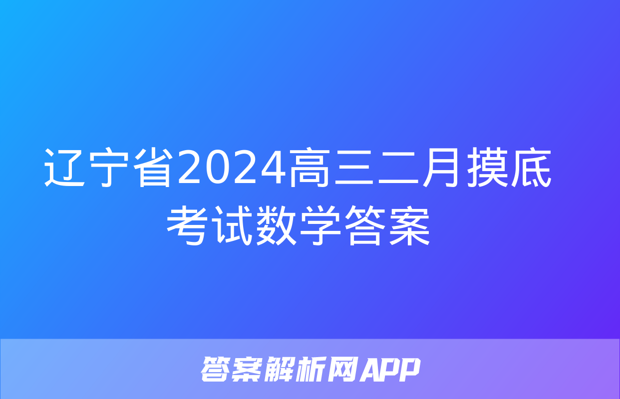 辽宁省2024高三二月摸底考试数学答案