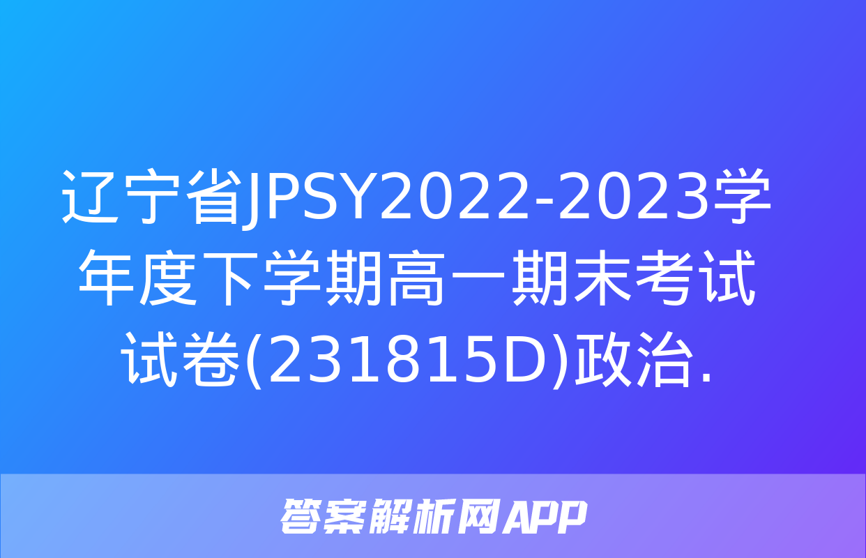 辽宁省JPSY2022-2023学年度下学期高一期末考试试卷(231815D)政治.