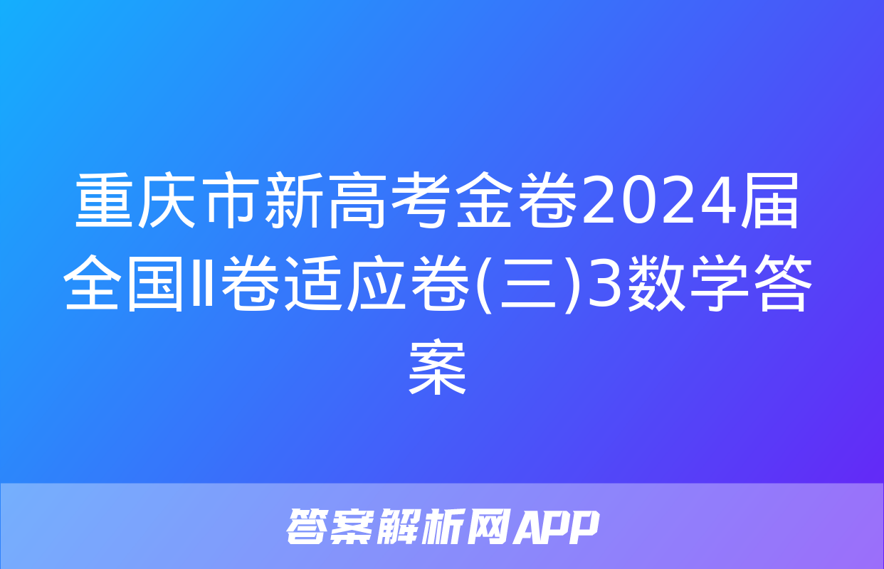 重庆市新高考金卷2024届全国Ⅱ卷适应卷(三)3数学答案