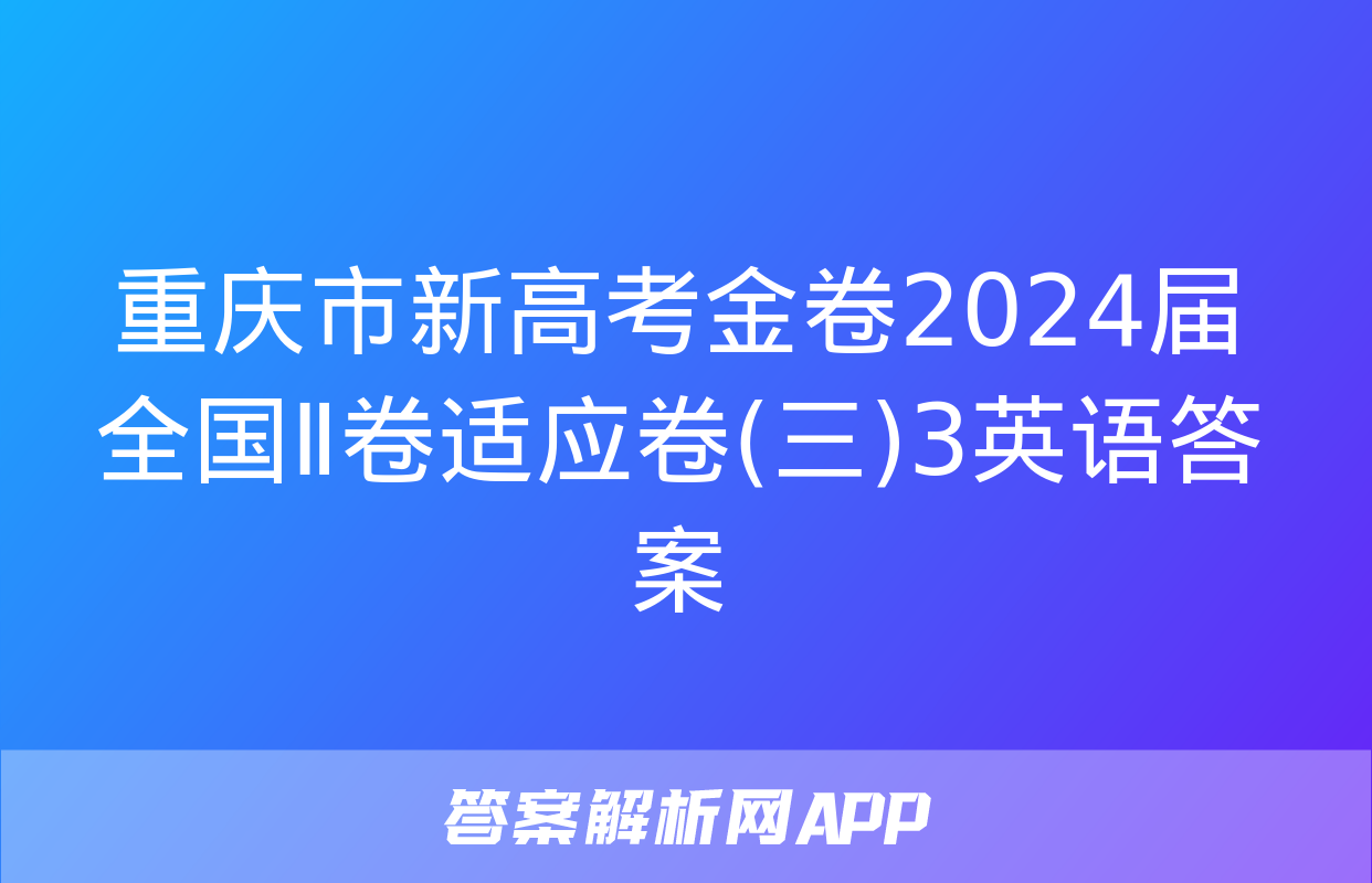 重庆市新高考金卷2024届全国Ⅱ卷适应卷(三)3英语答案