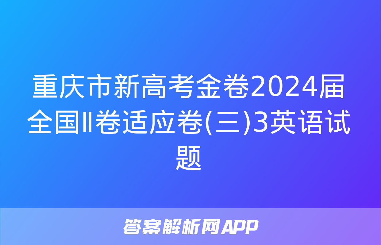 重庆市新高考金卷2024届全国Ⅱ卷适应卷(三)3英语试题