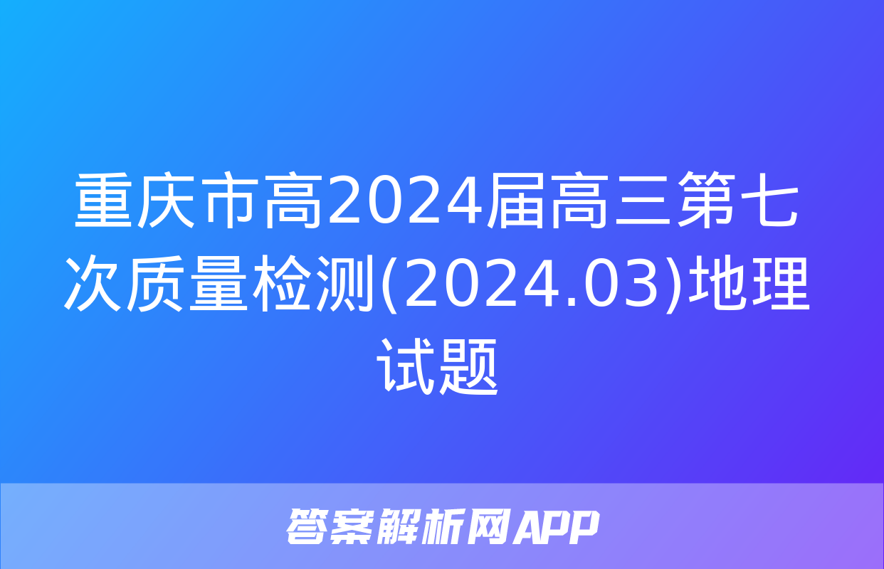 重庆市高2024届高三第七次质量检测(2024.03)地理试题