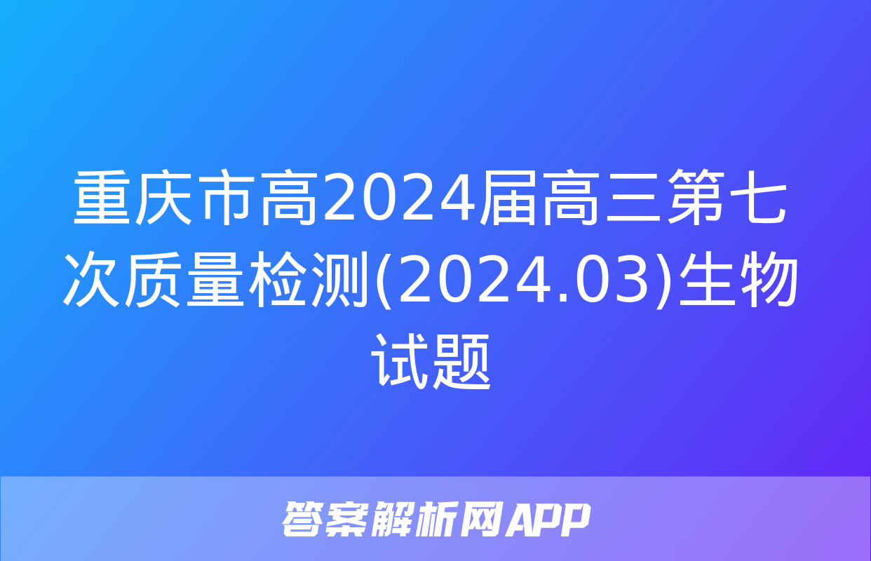 重庆市高2024届高三第七次质量检测(2024.03)生物试题