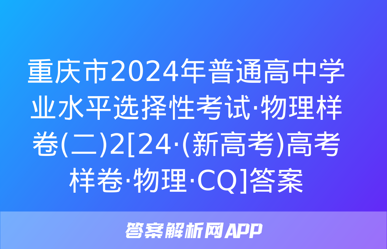 重庆市2024年普通高中学业水平选择性考试·物理样卷(二)2[24·(新高考)高考样卷·物理·CQ]答案