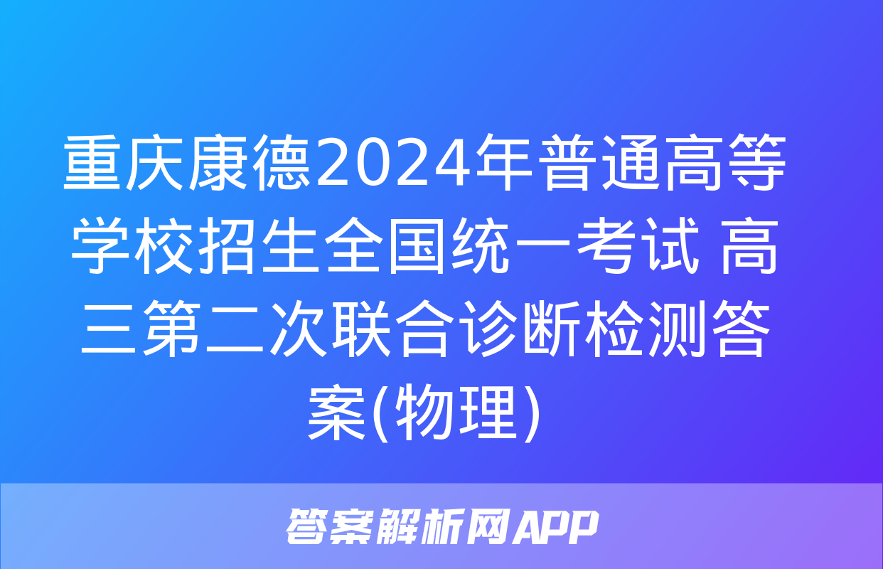 重庆康德2024年普通高等学校招生全国统一考试 高三第二次联合诊断检测答案(物理)