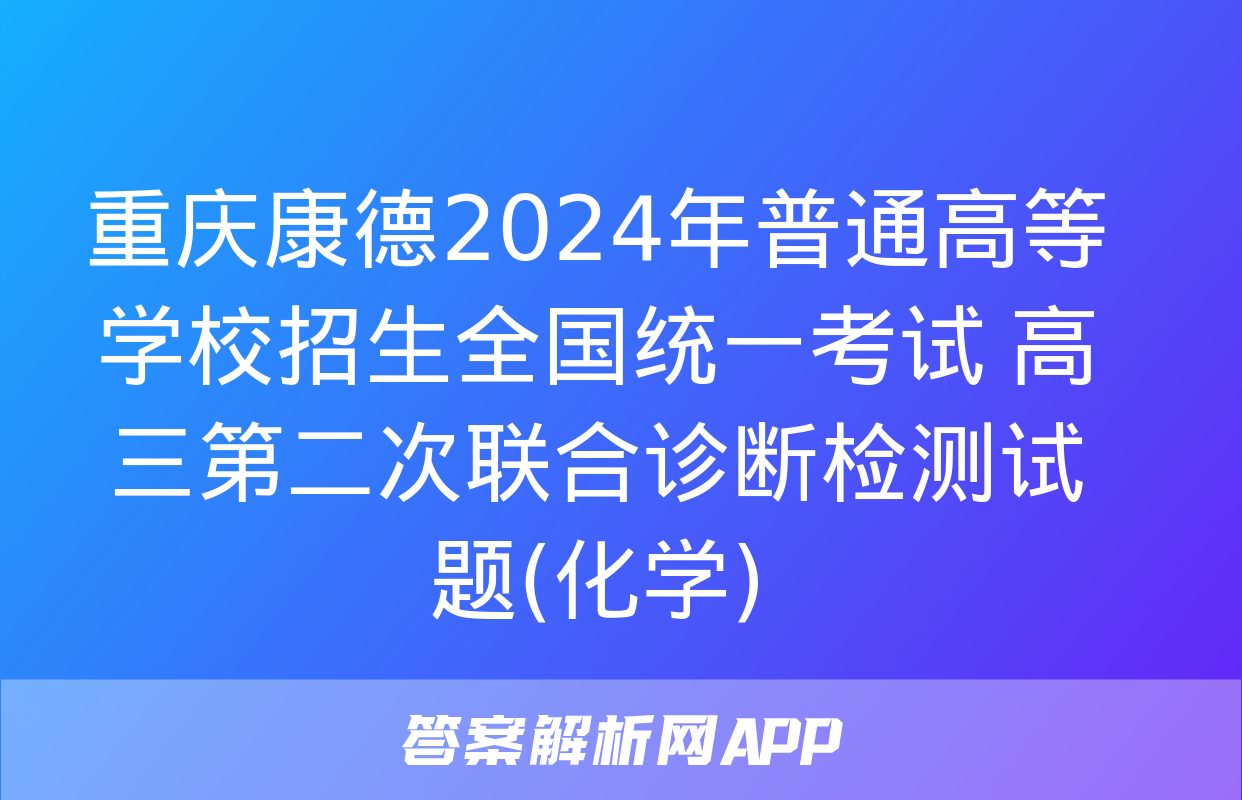 重庆康德2024年普通高等学校招生全国统一考试 高三第二次联合诊断检测试题(化学)