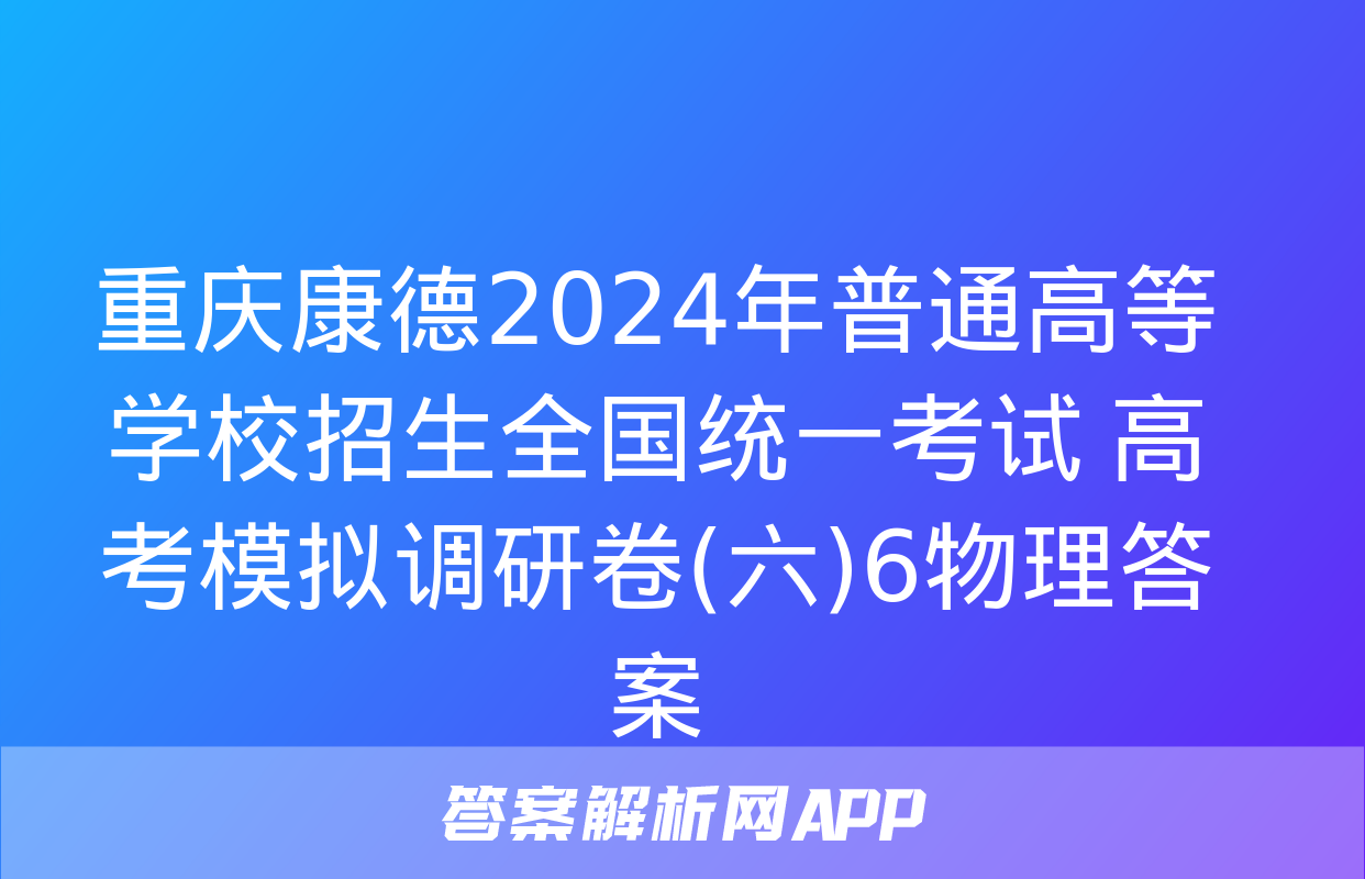 重庆康德2024年普通高等学校招生全国统一考试 高考模拟调研卷(六)6物理答案