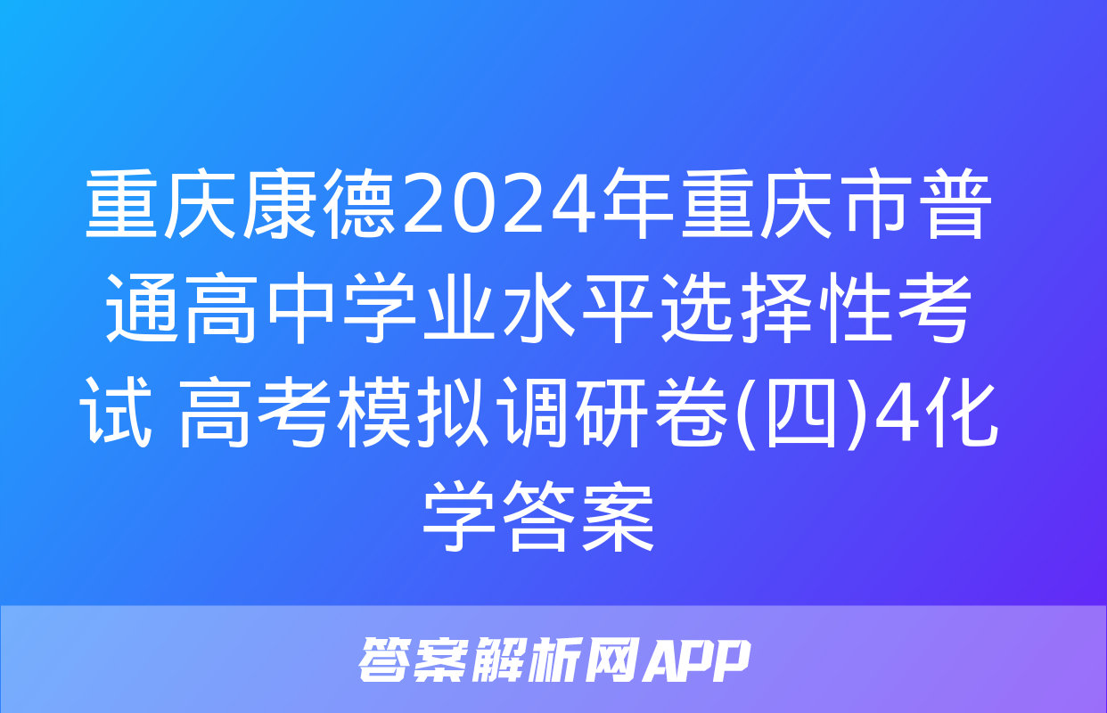 重庆康德2024年重庆市普通高中学业水平选择性考试 高考模拟调研卷(四)4化学答案