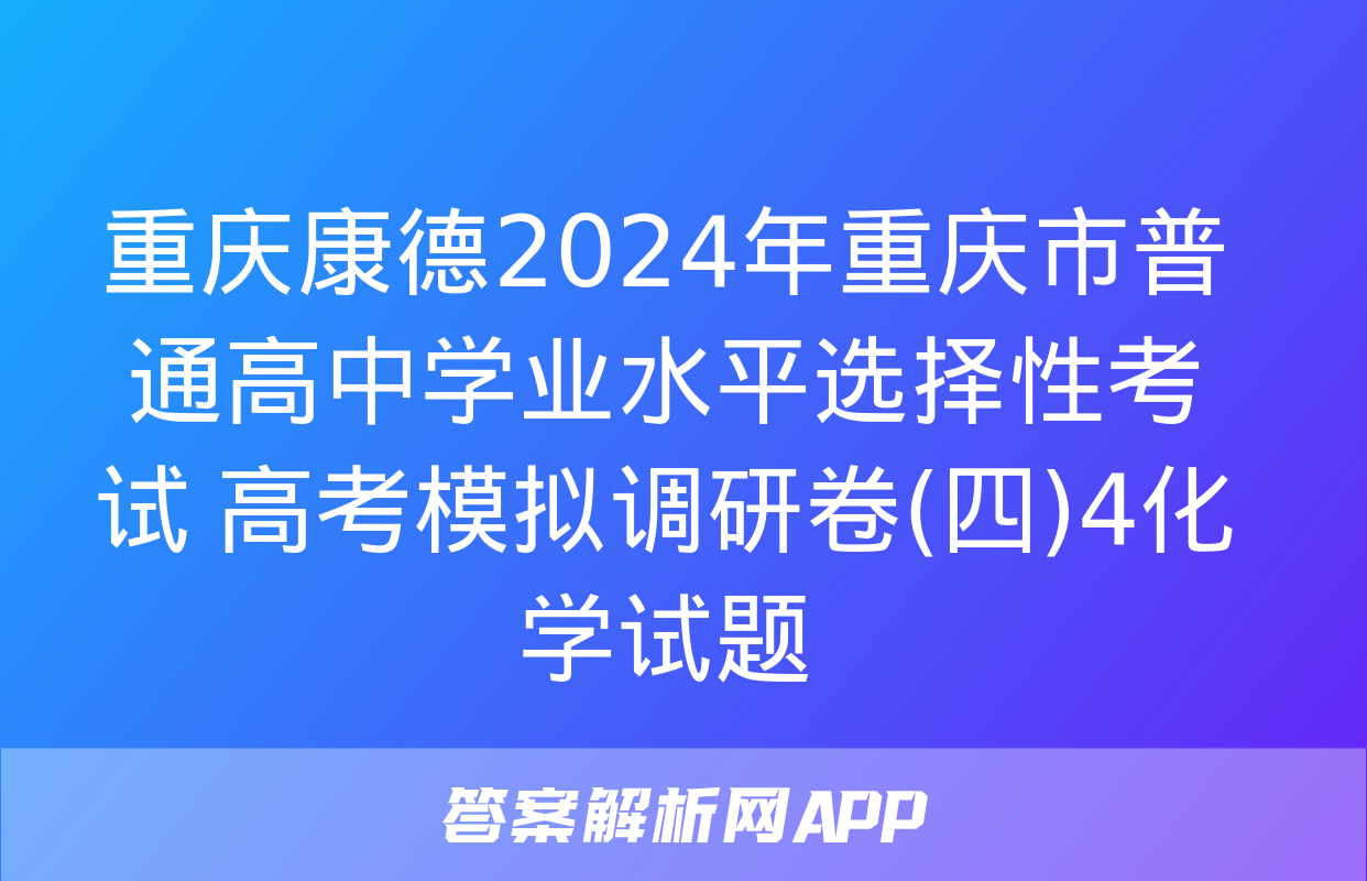 重庆康德2024年重庆市普通高中学业水平选择性考试 高考模拟调研卷(四)4化学试题