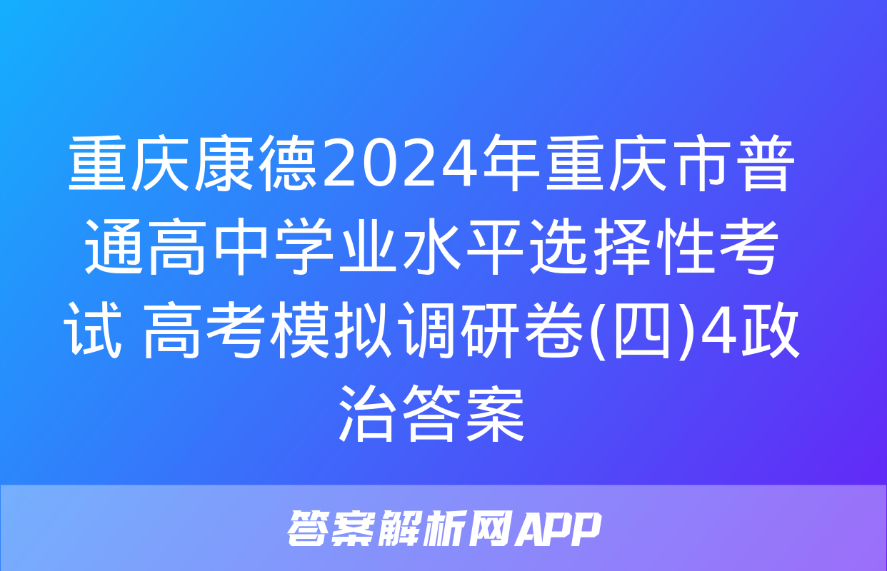 重庆康德2024年重庆市普通高中学业水平选择性考试 高考模拟调研卷(四)4政治答案