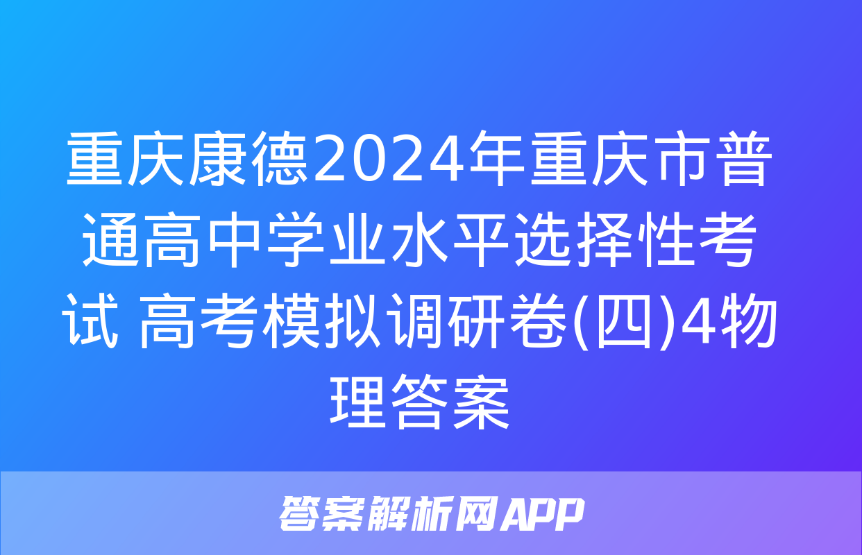 重庆康德2024年重庆市普通高中学业水平选择性考试 高考模拟调研卷(四)4物理答案