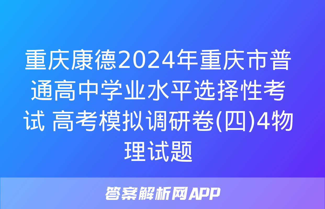 重庆康德2024年重庆市普通高中学业水平选择性考试 高考模拟调研卷(四)4物理试题