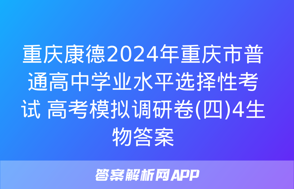 重庆康德2024年重庆市普通高中学业水平选择性考试 高考模拟调研卷(四)4生物答案