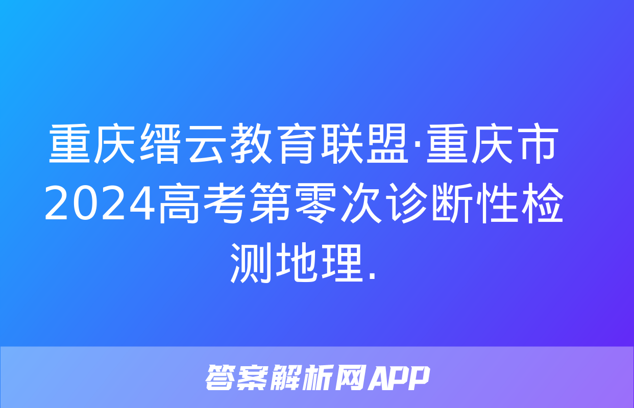 重庆缙云教育联盟·重庆市2024高考第零次诊断性检测地理.