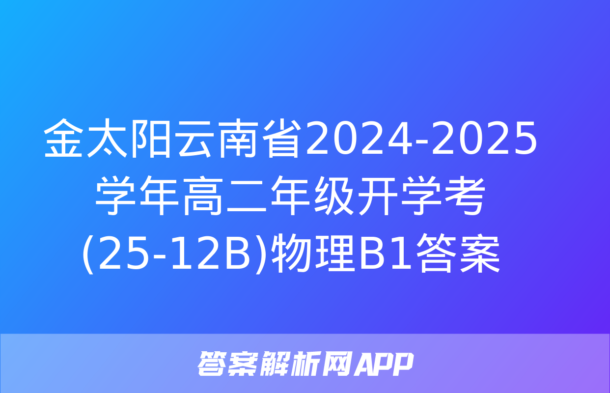 金太阳云南省2024-2025学年高二年级开学考(25-12B)物理B1答案